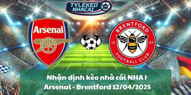 Nhận định kèo nhà cái NHA | Arsenal - Brentford 12/04/2025